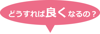どうすれば良くなるの？